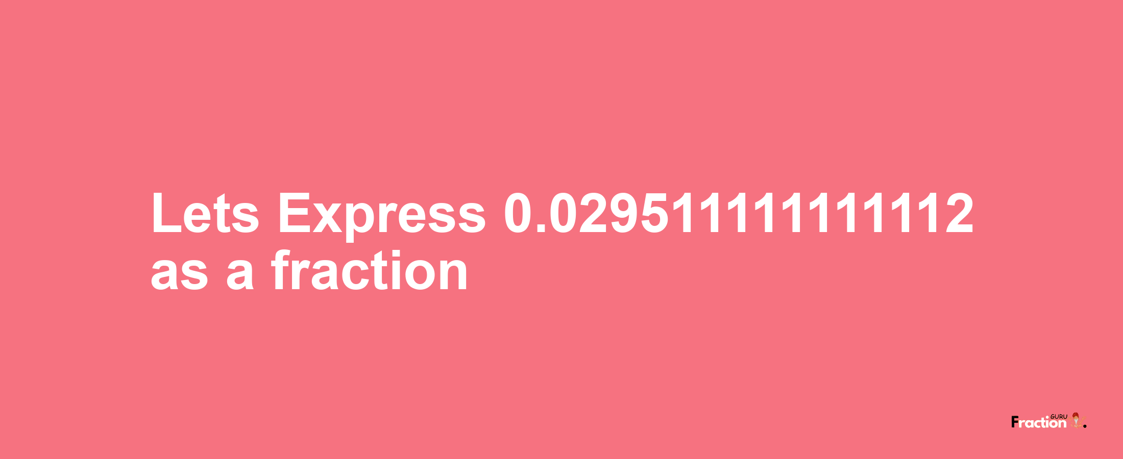 Lets Express 0.029511111111112 as afraction